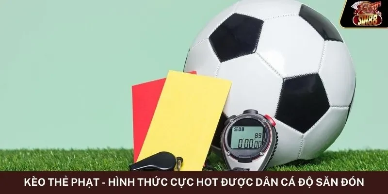 Kèo Thẻ Phạt - Hình Thức Cực Hot Được Dân Cá Độ Săn Đón